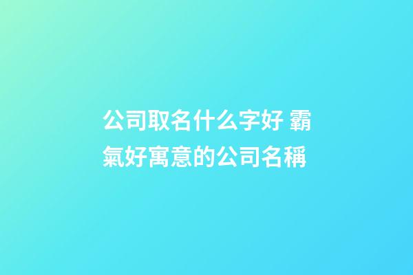 公司取名什么字好 霸氣好寓意的公司名稱-第1張-公司起名-玄機派